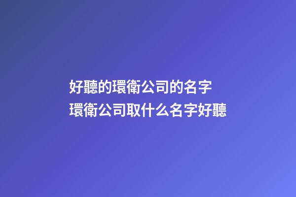 好聽的環衛公司的名字 環衛公司取什么名字好聽-第1張-公司起名-玄機派